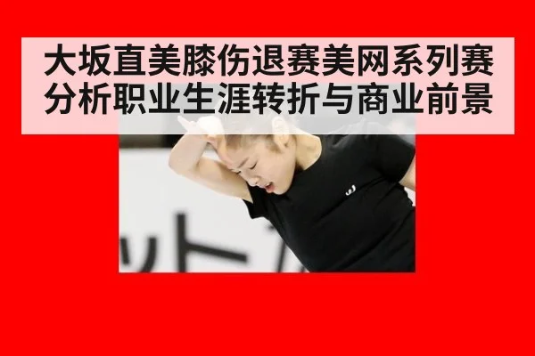 大坂直美膝伤退赛美网系列赛分析职业生涯转折与商业前景
