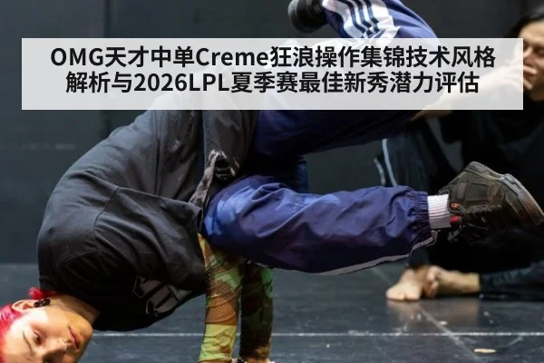 OMG天才中单Creme狂浪操作集锦技术风格解析与2026LPL夏季赛最佳新秀潜力评估