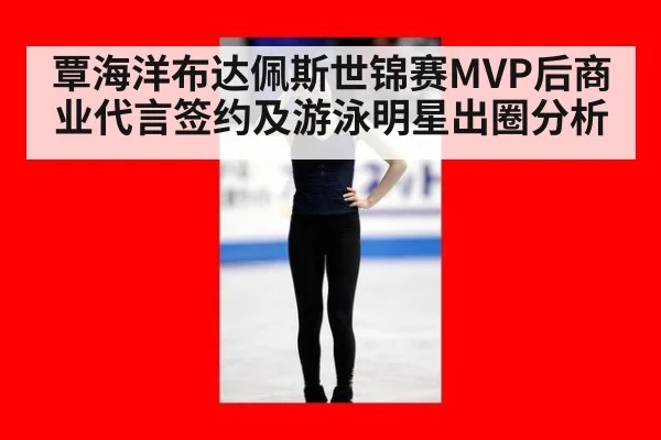 覃海洋布达佩斯世锦赛MVP后商业代言签约及游泳明星出圈分析