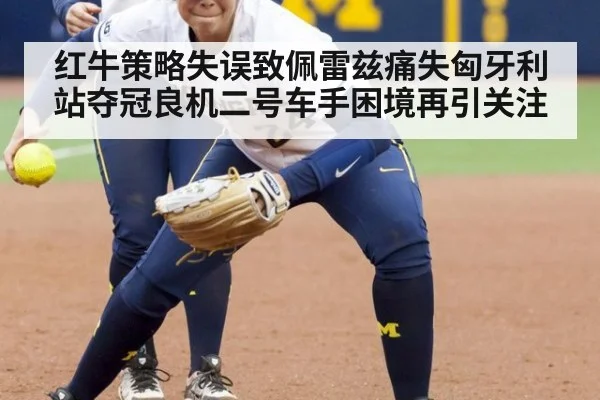 红牛策略失误致佩雷兹痛失匈牙利站夺冠良机二号车手困境再引关注