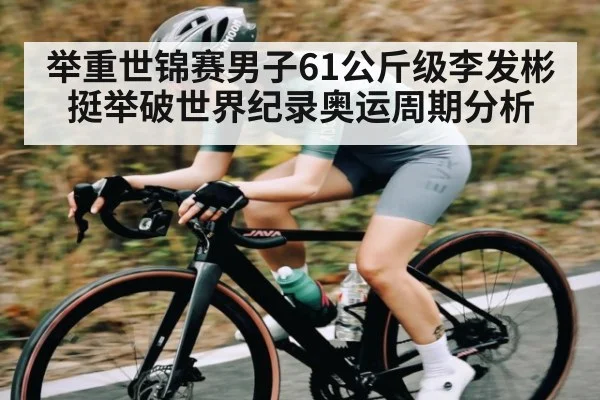 举重世锦赛男子61公斤级李发彬挺举破世界纪录奥运周期分析