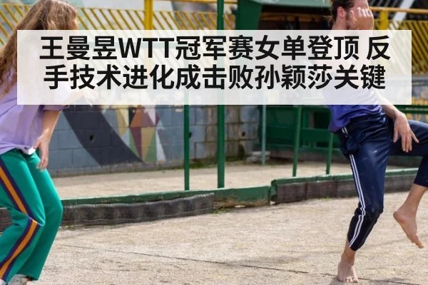 王曼昱WTT冠军赛女单登顶 反手技术进化成击败孙颖莎关键