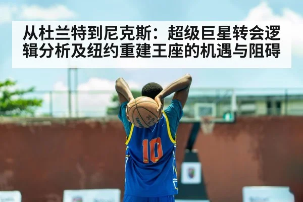 从杜兰特到尼克斯:超级巨星转会逻辑分析及纽约重建王座的机遇与阻碍
