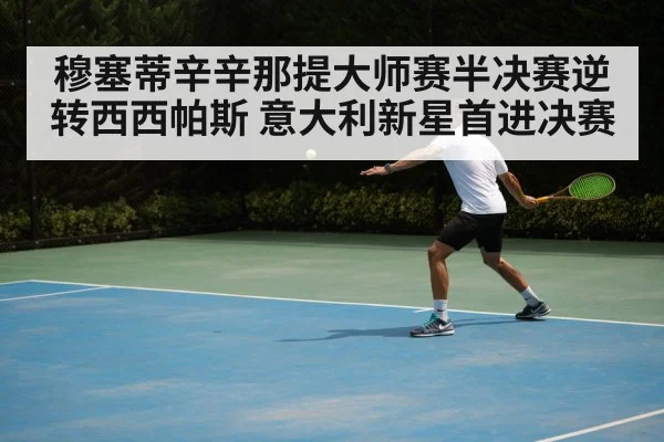 穆塞蒂辛辛那提大师赛半决赛逆转西西帕斯 意大利新星首进决赛