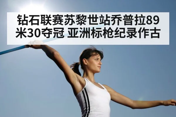 钻石联赛苏黎世站乔普拉89米30夺冠 亚洲标枪纪录作古